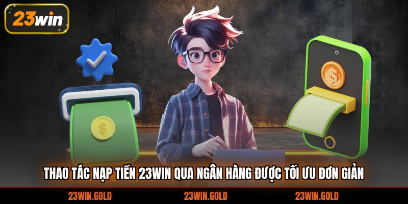 Thao tác nạp tiền 23win qua ngân hàng được tối ưu đơn giản